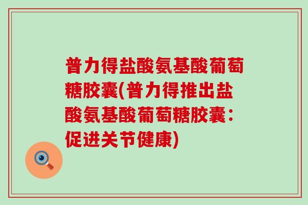 普力得盐酸氨基酸葡萄糖胶囊(普力得推出盐酸氨基酸葡萄糖胶囊：促进关节健康)