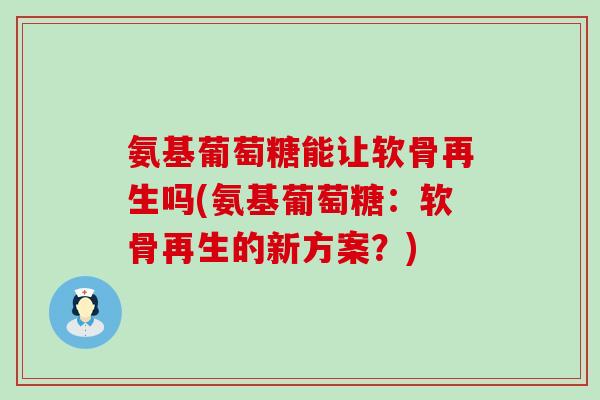 氨基葡萄糖能让软骨再生吗(氨基葡萄糖：软骨再生的新方案？)