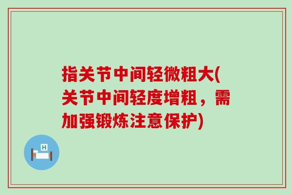 指关节中间轻微粗大(关节中间轻度增粗，需加强锻炼注意保护)