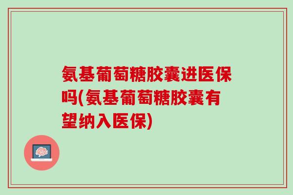 氨基葡萄糖胶囊进医保吗(氨基葡萄糖胶囊有望纳入医保)
