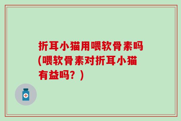 折耳小猫用喂软骨素吗(喂软骨素对折耳小猫有益吗？)