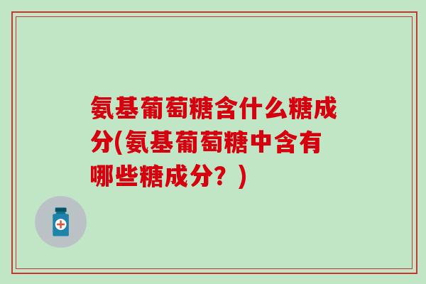 氨基葡萄糖含什么糖成分(氨基葡萄糖中含有哪些糖成分？)