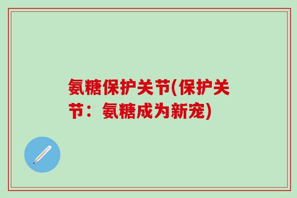 氨糖保护关节(保护关节：氨糖成为新宠)