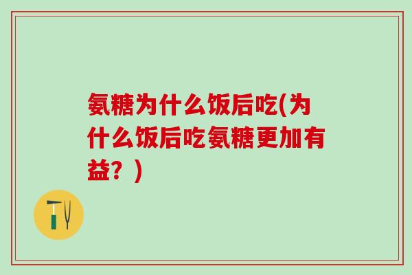 氨糖为什么饭后吃(为什么饭后吃氨糖更加有益？)