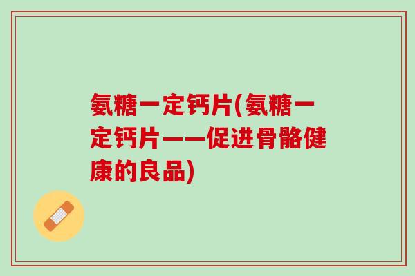 氨糖一定钙片(氨糖一定钙片——促进骨骼健康的良品)