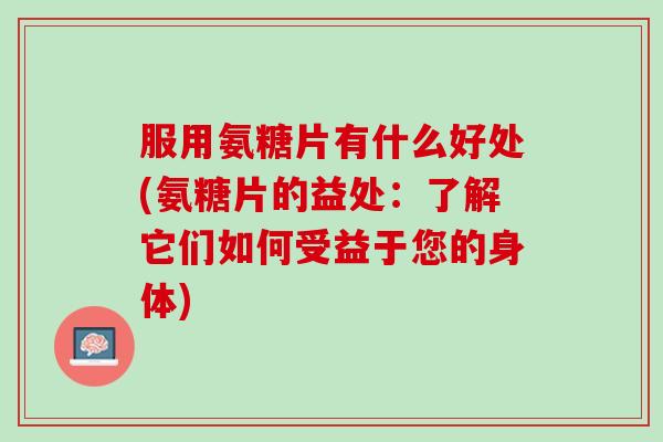 服用氨糖片有什么好处(氨糖片的益处：了解它们如何受益于您的身体)