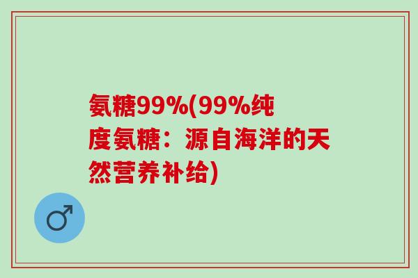 氨糖99%(99%纯度氨糖：源自海洋的天然营养补给)