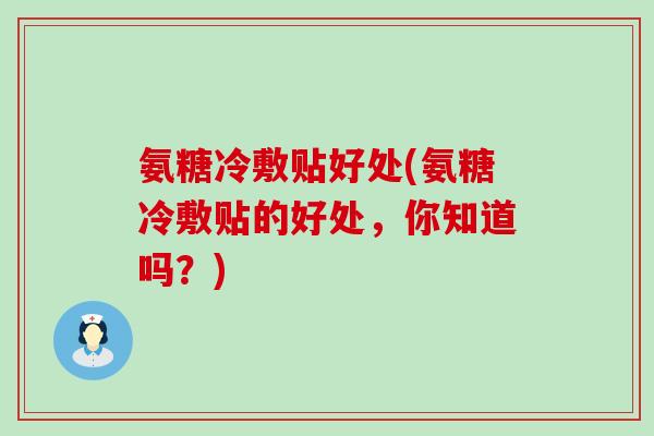 氨糖冷敷贴好处(氨糖冷敷贴的好处，你知道吗？)