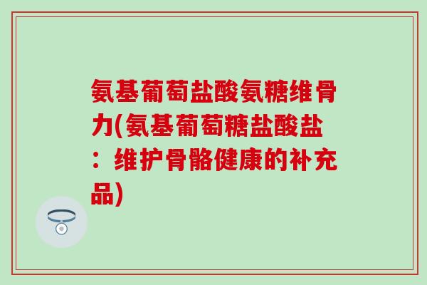 氨基葡萄盐酸氨糖维骨力(氨基葡萄糖盐酸盐:维护骨骼健康的补充品) 氨基葡萄盐酸氨糖维骨力(氨基葡萄糖盐酸盐:维护骨骼健康的补充品)