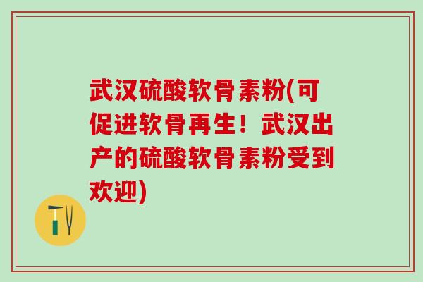武汉硫酸软骨素粉(可促进软骨再生！武汉出产的硫酸软骨素粉受到欢迎)