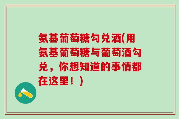 氨基葡萄糖勾兑酒(用氨基葡萄糖与葡萄酒勾兑，你想知道的事情都在这里！)
