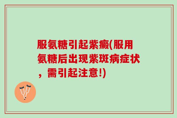 服氨糖引起紫癜(服用氨糖后出现紫斑病症状，需引起注意!)
