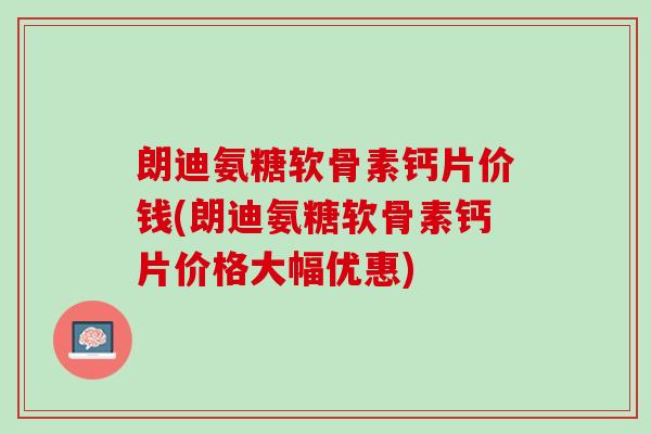 朗迪氨糖软骨素钙片价钱(朗迪氨糖软骨素钙片价格大幅优惠)