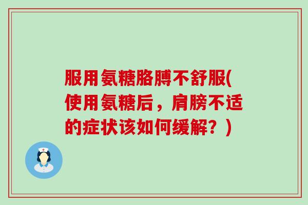 服用氨糖胳膊不舒服(使用氨糖后，肩膀不适的症状该如何缓解？)