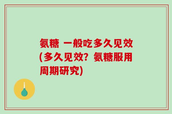氨糖 一般吃多久见效(多久见效？氨糖服用周期研究)