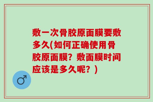 敷一次骨胶原面膜要敷多久(如何正确使用骨胶原面膜？敷面膜时间应该是多久呢？)