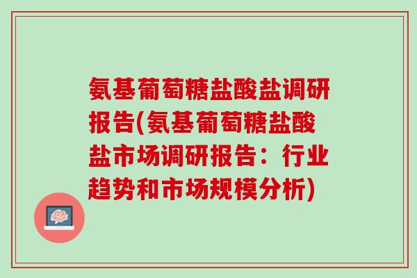 氨基葡萄糖盐酸盐调研报告(氨基葡萄糖盐酸盐市场调研报告：行业趋势和市场规模分析)