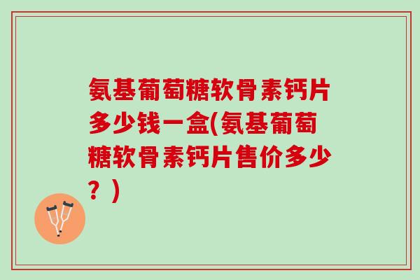 氨基葡萄糖软骨素钙片多少钱一盒(氨基葡萄糖软骨素钙片售价多少？)
