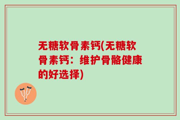 无糖软骨素钙(无糖软骨素钙：维护骨骼健康的好选择)