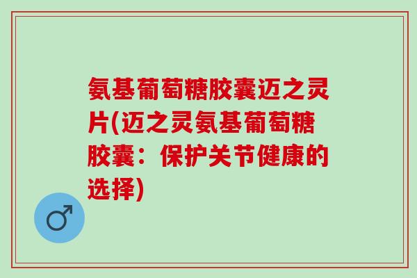 氨基葡萄糖胶囊迈之灵片(迈之灵氨基葡萄糖胶囊：保护关节健康的选择)