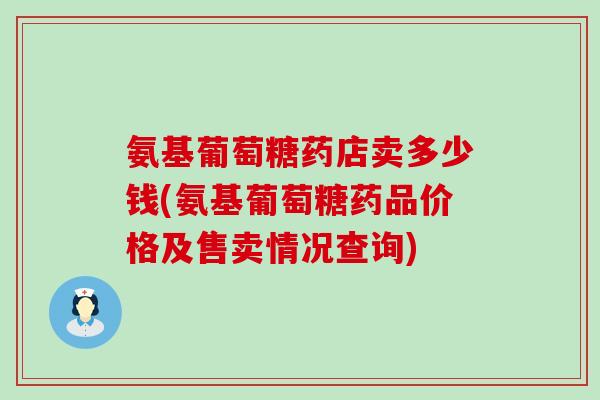 氨基葡萄糖药店卖多少钱(氨基葡萄糖药品价格及售卖情况查询)