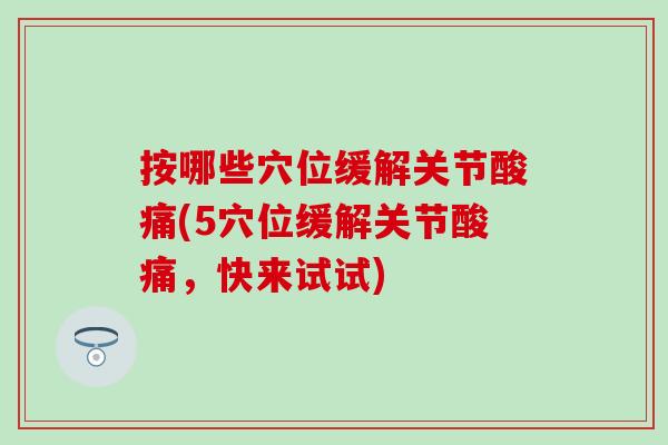 按哪些穴位缓解关节酸痛(5穴位缓解关节酸痛，快来试试)