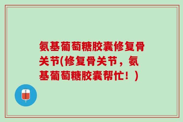 氨基葡萄糖胶囊修复骨关节(修复骨关节，氨基葡萄糖胶囊帮忙！)
