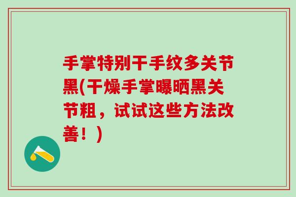 手掌特别干手纹多关节黑(干燥手掌曝晒黑关节粗,试试这些方法改善!) 手掌特别干手纹多关节黑(干燥手掌曝晒黑关节粗,试试这些方法改善!)