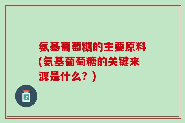 氨基葡萄糖的主要原料(氨基葡萄糖的关键来源是什么？)
