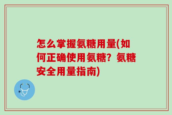 怎么掌握氨糖用量(如何正确使用氨糖？氨糖安全用量指南)