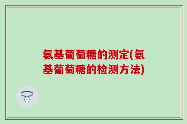 氨基葡萄糖的测定(氨基葡萄糖的检测方法)