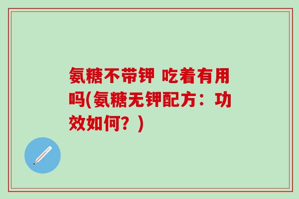 氨糖不带钾 吃着有用吗(氨糖无钾配方：功效如何？)