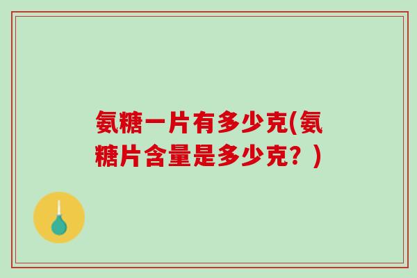 氨糖一片有多少克(氨糖片含量是多少克？)