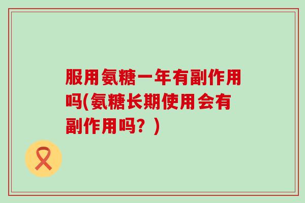 服用氨糖一年有副作用吗(氨糖长期使用会有副作用吗？)