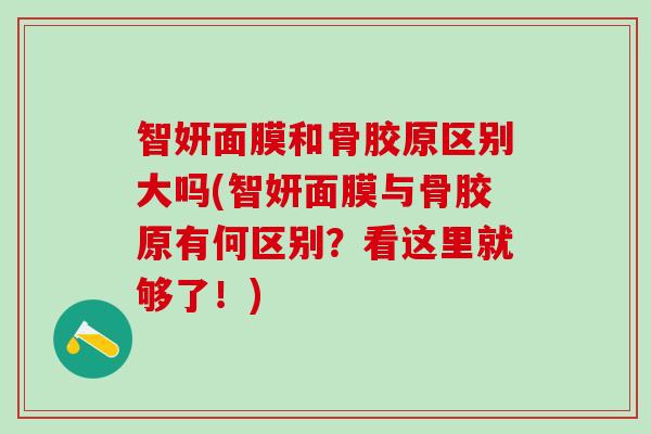 智妍面膜和骨胶原区别大吗(智妍面膜与骨胶原有何区别？看这里就够了！)