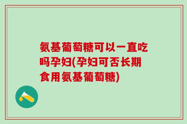 氨基葡萄糖可以一直吃吗孕妇(孕妇可否长期食用氨基葡萄糖)
