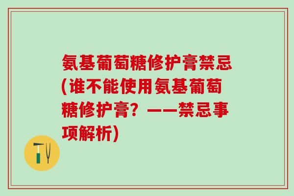 氨基葡萄糖修护膏禁忌(谁不能使用氨基葡萄糖修护膏？——禁忌事项解析)