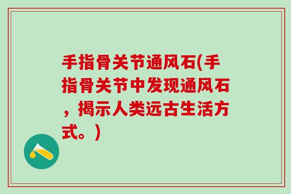 手指骨关节通风石(手指骨关节中发现通风石，揭示人类远古生活方式。)