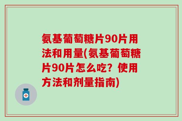 氨基葡萄糖片90片用法和用量(氨基葡萄糖片90片怎么吃？使用方法和剂量指南)