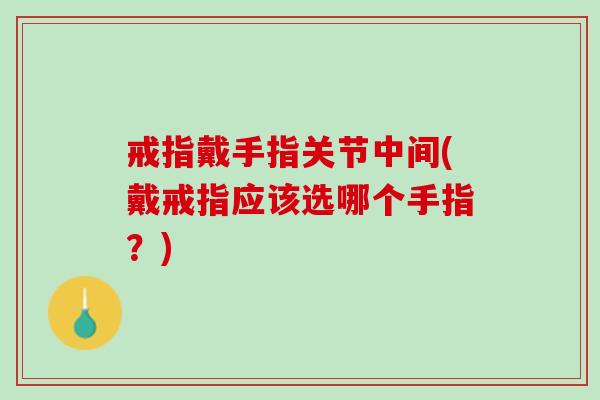 戒指戴手指关节中间(戴戒指应该选哪个手指？)