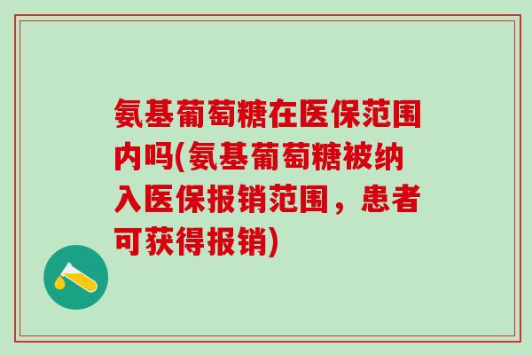 氨基葡萄糖在医保范围内吗(氨基葡萄糖被纳入医保报销范围，患者可获得报销)