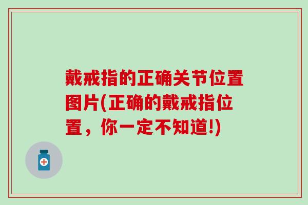 戴戒指的正确关节位置图片(正确的戴戒指位置，你一定不知道!)