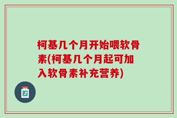 柯基几个月开始喂软骨素(柯基几个月起可加入软骨素补充营养)