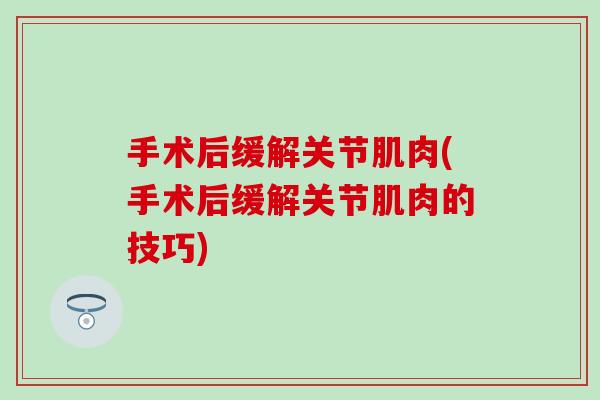 手术后缓解关节肌肉(手术后缓解关节肌肉的技巧)