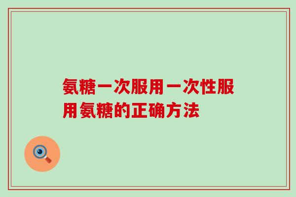 氨糖一次服用一次性服用氨糖的正确方法