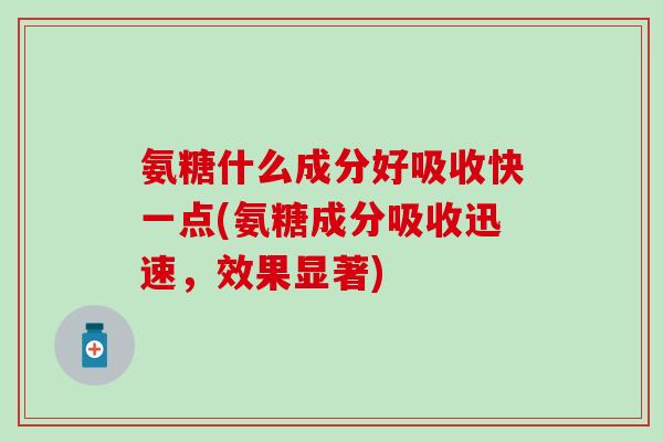 氨糖什么成分好吸收快一点(氨糖成分吸收迅速，效果显著)