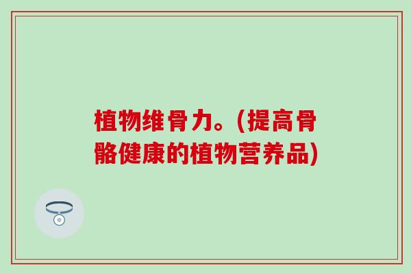 植物维骨力。(提高骨骼健康的植物营养品)