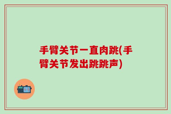 手臂关节一直肉跳(手臂关节发出跳跳声)