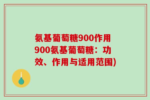 氨基葡萄糖900作用900氨基葡萄糖：功效、作用与适用范围)