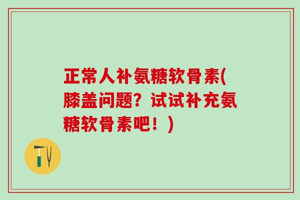 正常人补氨糖软骨素(膝盖问题？试试补充氨糖软骨素吧！)